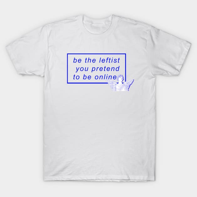 Be the leftist you pretend to be online T-Shirt by politerotica